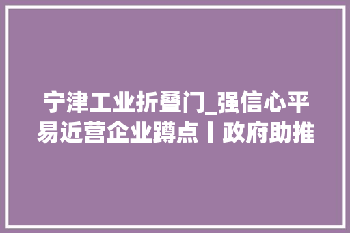 宁津工业折叠门_强信心平易近营企业蹲点丨政府助推家当跑出加速度小县城20年成长百亿家当