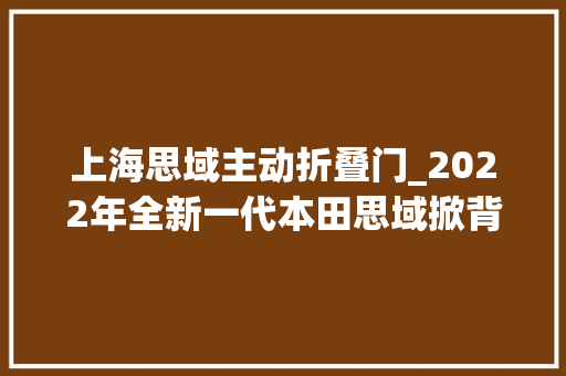 上海思域主动折叠门_2022年全新一代本田思域掀背车评测实惠家轿的明智选择