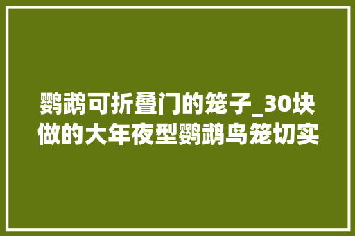 鹦鹉可折叠门的笼子_30块做的大年夜型鹦鹉鸟笼切实其实是养鸟的梦中情笼呀