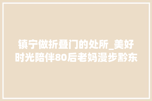 镇宁做折叠门的处所_美好时光陪伴80后老妈漫步黔东南寻亲祭祖故地重游