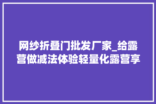 网纱折叠门批发厂家_给露营做减法体验轻量化露营享受你的轻时间