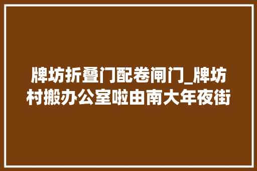 牌坊折叠门配卷闸门_牌坊村搬办公室啦由南大年夜街搬到交通街咯大年夜家往后不要空跑哟