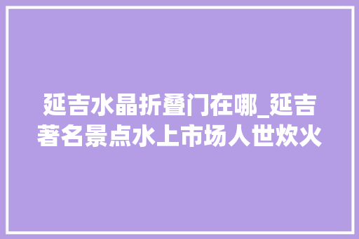 延吉水晶折叠门在哪_延吉著名景点水上市场人世炊火