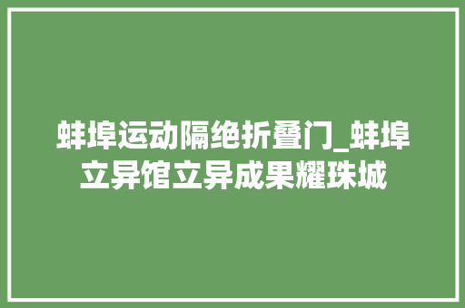 蚌埠运动隔绝折叠门_蚌埠立异馆立异成果耀珠城