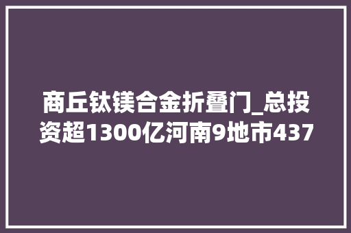 商丘钛镁合金折叠门_总投资超1300亿河南9地市437个重大年夜项目集中开工