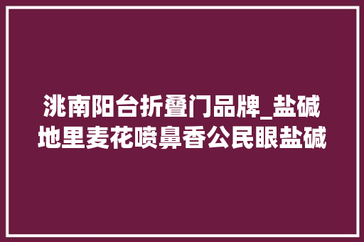洮南阳台折叠门品牌_盐碱地里麦花喷鼻香公民眼盐碱地综合运用③
