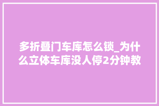 多折叠门车库怎么锁_为什么立体车库没人停2分钟教你若何轻松停进立体车库