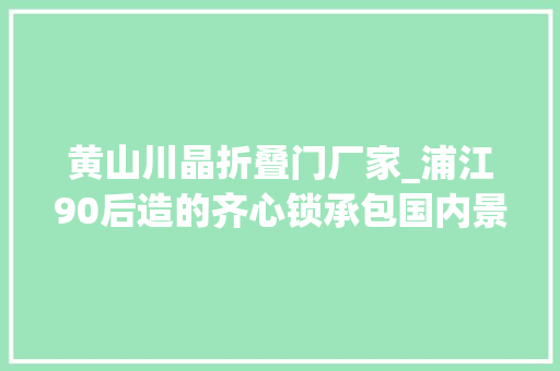 黄山川晶折叠门厂家_浦江90后造的齐心锁承包国内景区和法国情人桥