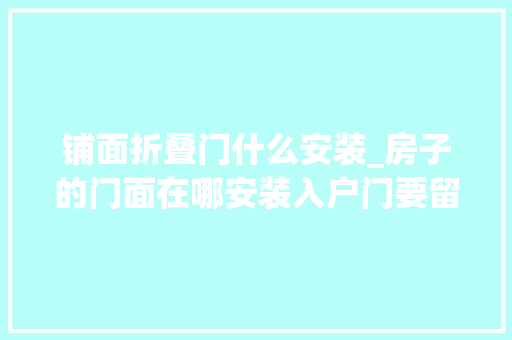 铺面折叠门什么安装_房子的门面在哪安装入户门要留心什么谨记这几个要点