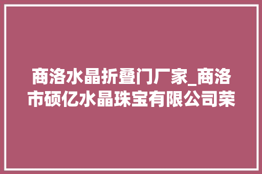 商洛水晶折叠门厂家_商洛市硕亿水晶珠宝有限公司荣获陕西省版权示范单位