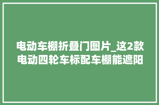 电动车棚折叠门图片_这2款电动四轮车标配车棚能遮阳挡雨续航180里价格6500元起