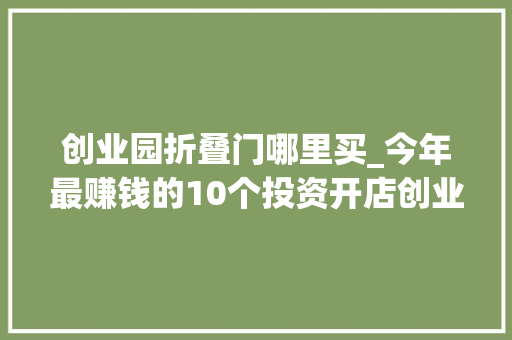 创业园折叠门哪里买_今年最赚钱的10个投资开店创业项目