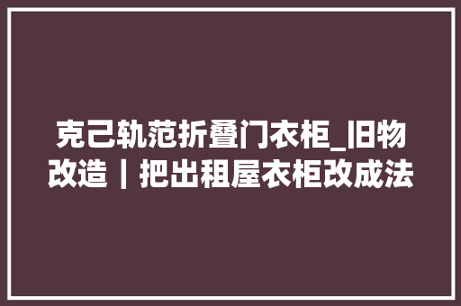 克己轨范折叠门衣柜_旧物改造｜把出租屋衣柜改成法度模范复古风