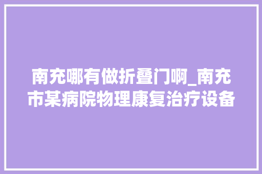 南充哪有做折叠门啊_南充市某病院物理康复治疗设备采购招标通知书记