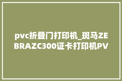 pvc折叠门打印机_斑马ZEBRAZC300证卡打印机PVC卡人像卡会员卡打印机
