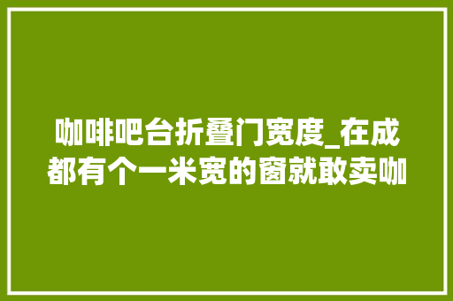 咖啡吧台折叠门宽度_在成都有个一米宽的窗就敢卖咖啡