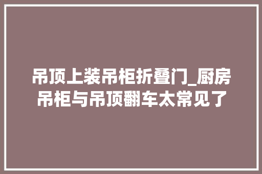 吊顶上装吊柜折叠门_厨房吊柜与吊顶翻车太常见了