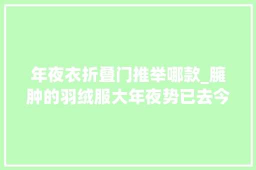 年夜衣折叠门推举哪款_臃肿的羽绒服大年夜势已去今年过冬穿派克大年夜衣轻薄保暖又高级