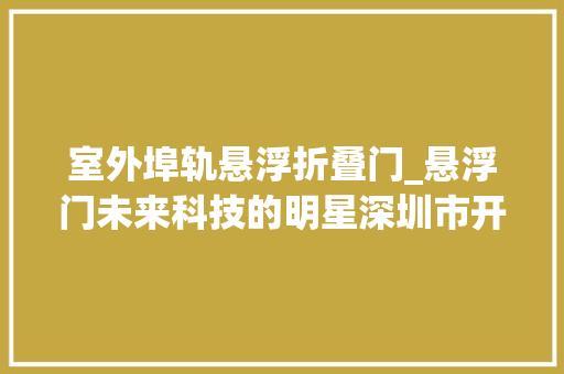 室外埠轨悬浮折叠门_悬浮门未来科技的明星深圳市开门红科技有限公司
