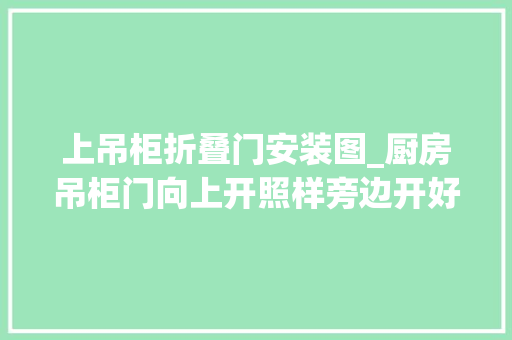 上吊柜折叠门安装图_厨房吊柜门向上开照样旁边开好一看才知我犯大年夜错了越用越受罪