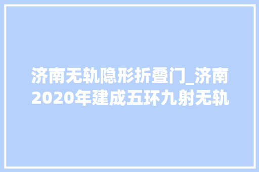 济南无轨隐形折叠门_济南2020年建成五环九射无轨电车网具体是这些