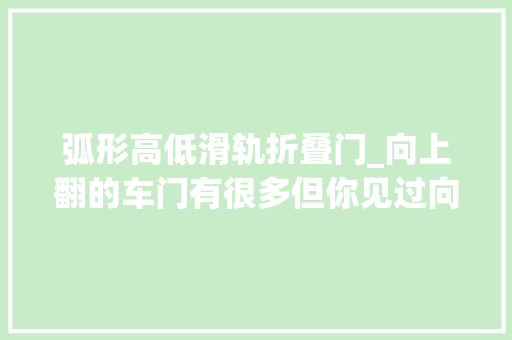 弧形高低滑轨折叠门_向上翻的车门有很多但你见过向下开门还藏起来的吗