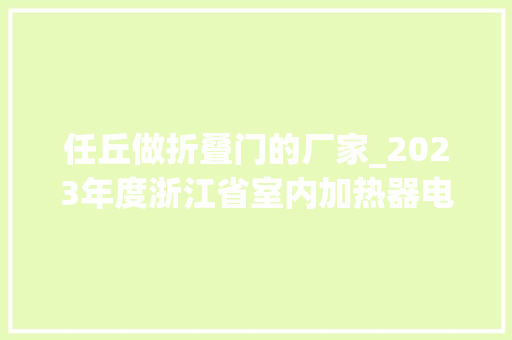 任丘做折叠门的厂家_2023年度浙江省室内加热器电热暖手器毛针织品等27种流利领域产品质量监督抽查情况的通知布告