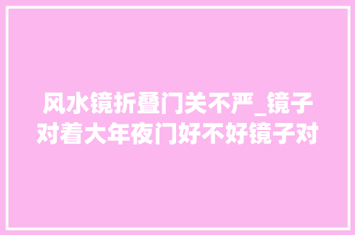 风水镜折叠门关不严_镜子对着大年夜门好不好镜子对着大年夜门若何化解
