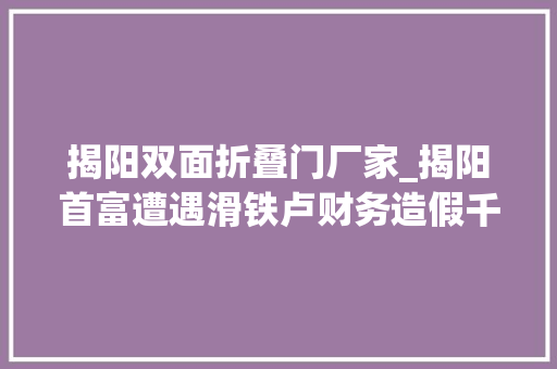 揭阳双面折叠门厂家_揭阳首富遭遇滑铁卢财务造假千亿被抓一年身家跌351亿