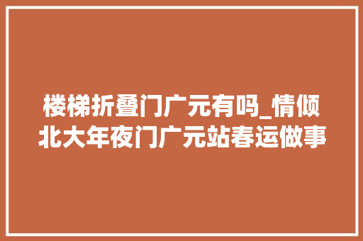 楼梯折叠门广元有吗_情倾北大年夜门广元站春运做事乘客工作侧记