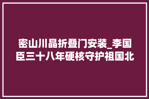 密山川晶折叠门安装_李国臣三十八年硬核守护祖国北疆的老黄牛