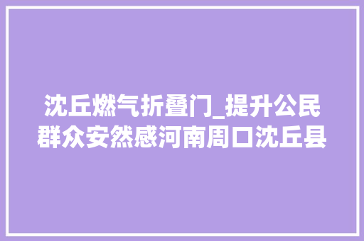 沈丘燃气折叠门_提升公民群众安然感河南周口沈丘县召开城镇房屋建筑安然隐患排查整治工作推进会