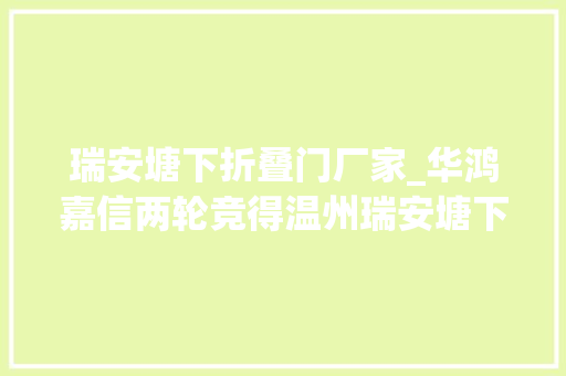 瑞安塘下折叠门厂家_华鸿嘉信两轮竞得温州瑞安塘下地块总价27980万元