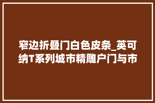 窄边折叠门白色皮条_英可纳T系列城市精雕户门与市情上通俗铸铝门有何异同
