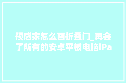 预感家怎么画折叠门_再会了所有的安卓平板电脑iPadmini6/Zfold2谁才是接班人