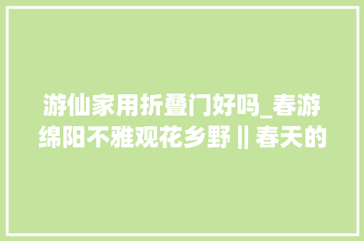 游仙家用折叠门好吗_春游绵阳不雅观花乡野‖春天的顶级厚味在游仙实现折耳根自由∽