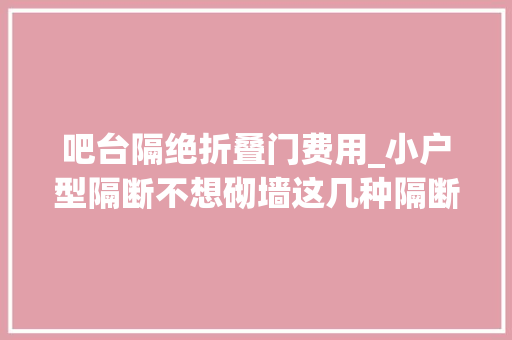 吧台隔绝折叠门费用_小户型隔断不想砌墙这几种隔断设计太实用