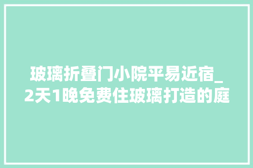 玻璃折叠门小院平易近宿_2天1晚免费住玻璃打造的庭院式平易近宿可以拍浮泡温泉烧烤看星星