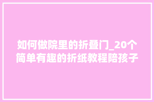 如何做院里的折叠门_20个简单有趣的折纸教程陪孩子玩儿再也不用发愁了
