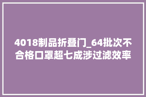 4018制品折叠门_64批次不合格口罩超七成涉过滤效率问题霾丽净华康等上榜