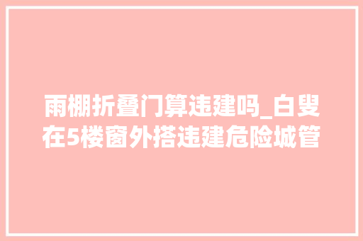 雨棚折叠门算违建吗_白叟在5楼窗外搭违建危险城管拆除后还做了一件事
