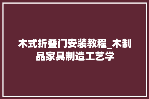 木式折叠门安装教程_木制品家具制造工艺学
