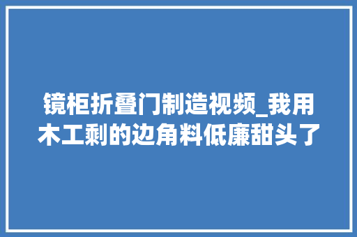 镜柜折叠门制造视频_我用木工剩的边角料低廉甜头了浴室镜柜太有成就感了
