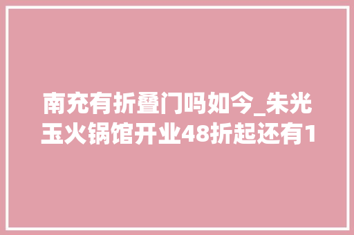 南充有折叠门吗如今_朱光玉火锅馆开业48折起还有10000元现金奖和180份霸王餐等你来瓜分赶紧冲