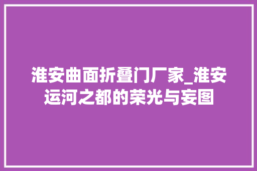 淮安曲面折叠门厂家_淮安运河之都的荣光与妄图