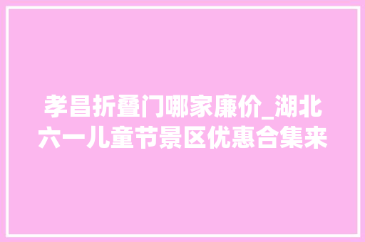 孝昌折叠门哪家廉价_湖北六一儿童节景区优惠合集来了