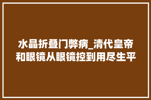 水晶折叠门弊病_清代皇帝和眼镜从眼镜控到用尽生平一世来拒绝