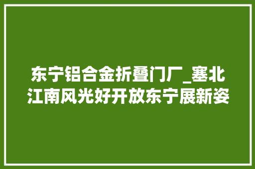 东宁铝合金折叠门厂_塞北江南风光好开放东宁展新姿