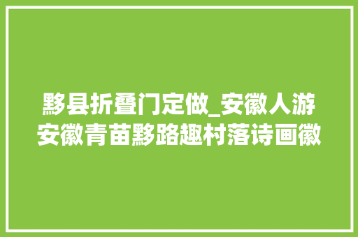 黟县折叠门定做_安徽人游安徽青苗黟路趣村落诗画徽州少年行丨黟县暑期研学体验游