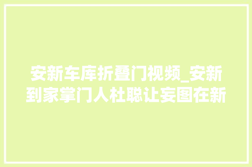 安新车库折叠门视频_安新到家掌门人杜聪让妄图在新区热土上开花